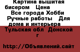 Картина вышитая бисером › Цена ­ 30 000 - Все города Хобби. Ручные работы » Для дома и интерьера   . Тульская обл.,Донской г.